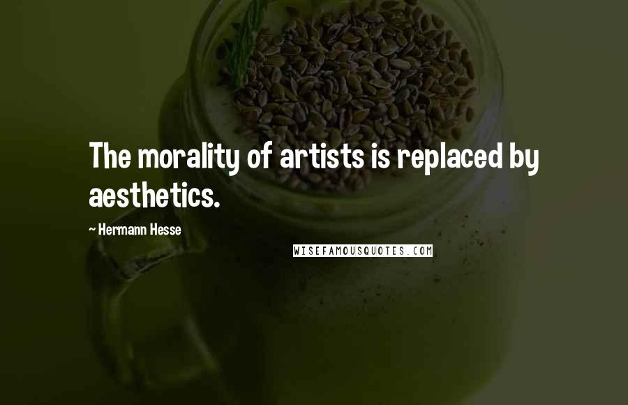Hermann Hesse Quotes: The morality of artists is replaced by aesthetics.
