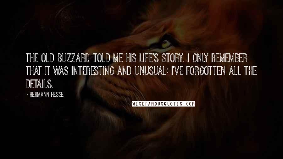 Hermann Hesse Quotes: The old buzzard told me his life's story. I only remember that it was interesting and unusual; I've forgotten all the details.