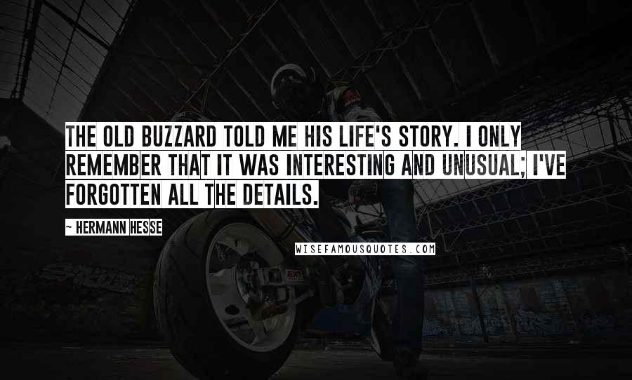 Hermann Hesse Quotes: The old buzzard told me his life's story. I only remember that it was interesting and unusual; I've forgotten all the details.