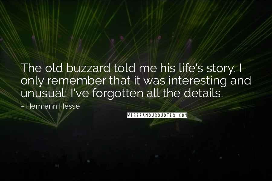 Hermann Hesse Quotes: The old buzzard told me his life's story. I only remember that it was interesting and unusual; I've forgotten all the details.