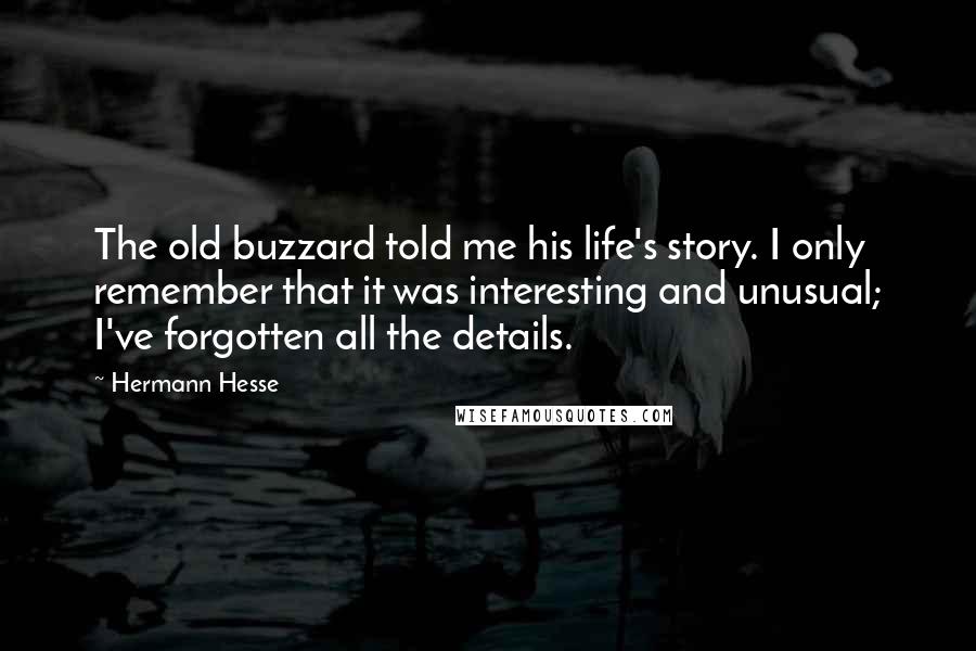 Hermann Hesse Quotes: The old buzzard told me his life's story. I only remember that it was interesting and unusual; I've forgotten all the details.