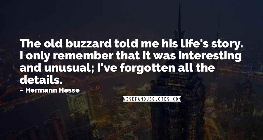 Hermann Hesse Quotes: The old buzzard told me his life's story. I only remember that it was interesting and unusual; I've forgotten all the details.