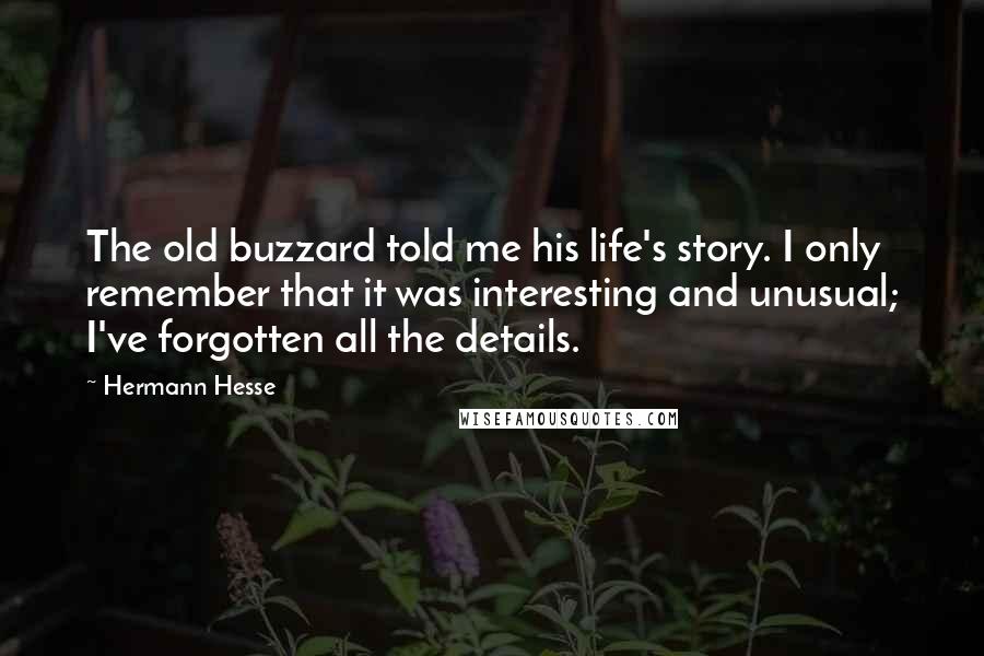 Hermann Hesse Quotes: The old buzzard told me his life's story. I only remember that it was interesting and unusual; I've forgotten all the details.