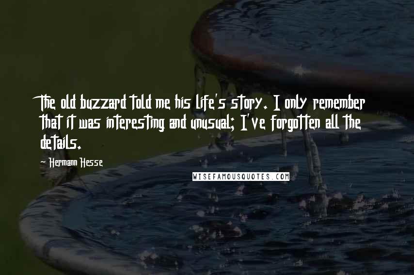 Hermann Hesse Quotes: The old buzzard told me his life's story. I only remember that it was interesting and unusual; I've forgotten all the details.