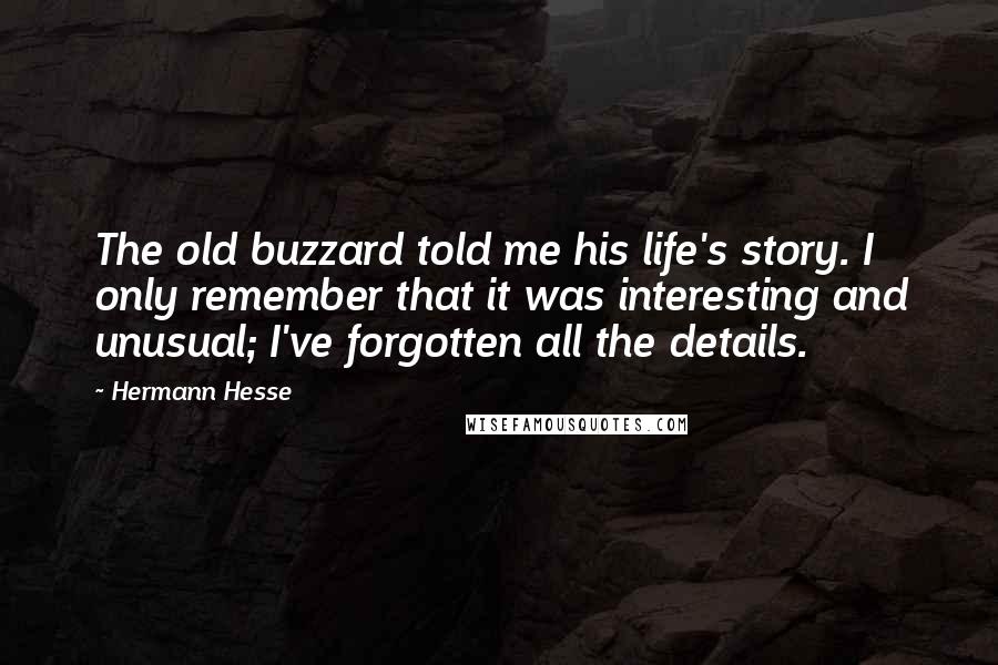 Hermann Hesse Quotes: The old buzzard told me his life's story. I only remember that it was interesting and unusual; I've forgotten all the details.