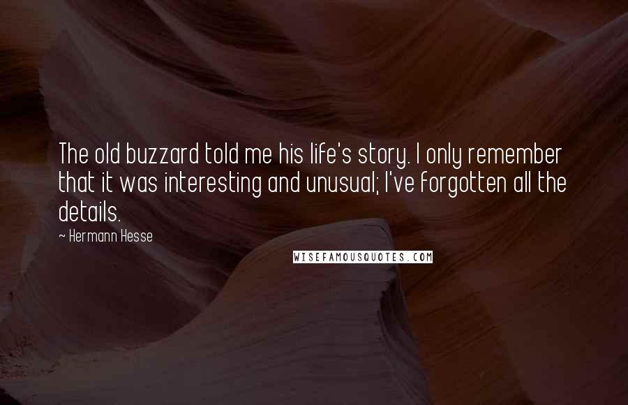 Hermann Hesse Quotes: The old buzzard told me his life's story. I only remember that it was interesting and unusual; I've forgotten all the details.