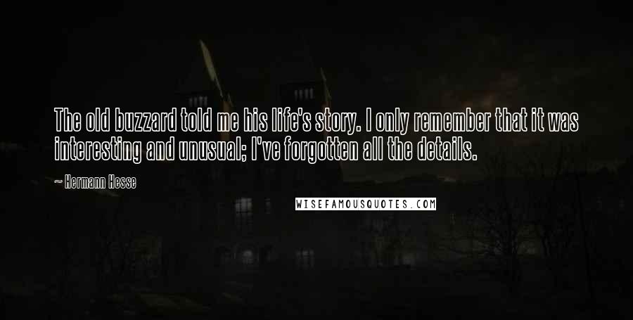 Hermann Hesse Quotes: The old buzzard told me his life's story. I only remember that it was interesting and unusual; I've forgotten all the details.