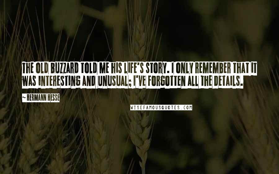 Hermann Hesse Quotes: The old buzzard told me his life's story. I only remember that it was interesting and unusual; I've forgotten all the details.