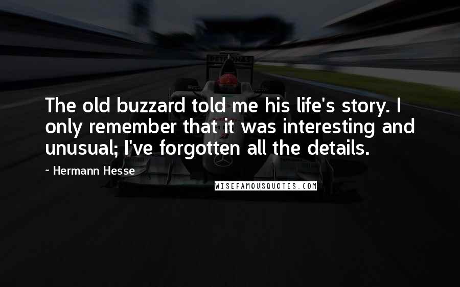 Hermann Hesse Quotes: The old buzzard told me his life's story. I only remember that it was interesting and unusual; I've forgotten all the details.