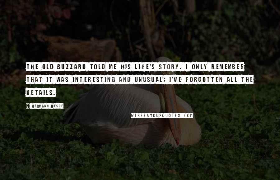 Hermann Hesse Quotes: The old buzzard told me his life's story. I only remember that it was interesting and unusual; I've forgotten all the details.