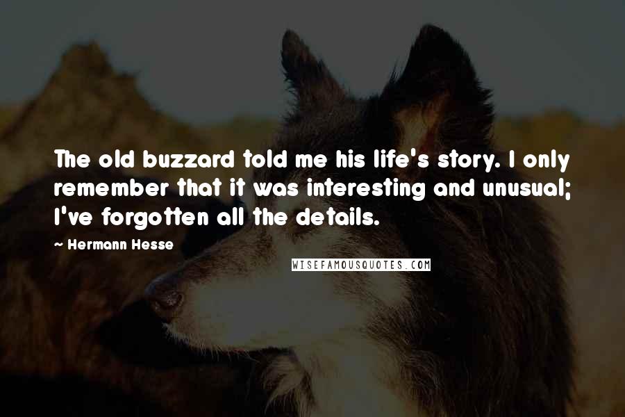 Hermann Hesse Quotes: The old buzzard told me his life's story. I only remember that it was interesting and unusual; I've forgotten all the details.