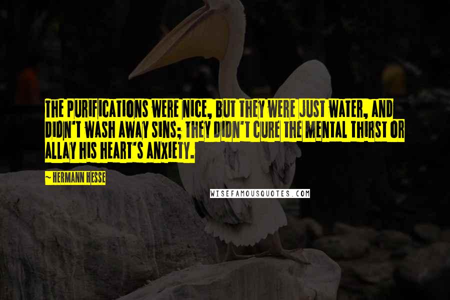 Hermann Hesse Quotes: The purifications were nice, but they were just water, and didn't wash away sins; they didn't cure the mental thirst or allay his heart's anxiety.
