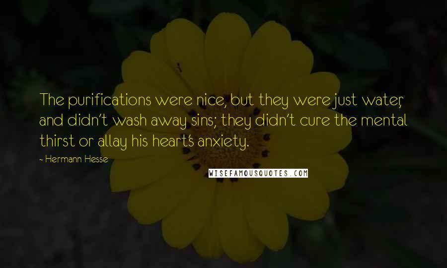 Hermann Hesse Quotes: The purifications were nice, but they were just water, and didn't wash away sins; they didn't cure the mental thirst or allay his heart's anxiety.