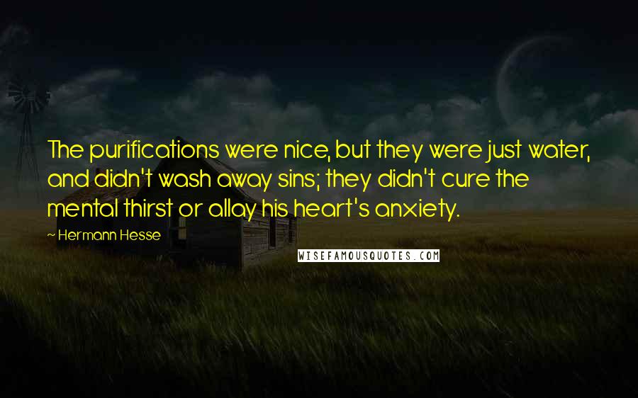 Hermann Hesse Quotes: The purifications were nice, but they were just water, and didn't wash away sins; they didn't cure the mental thirst or allay his heart's anxiety.