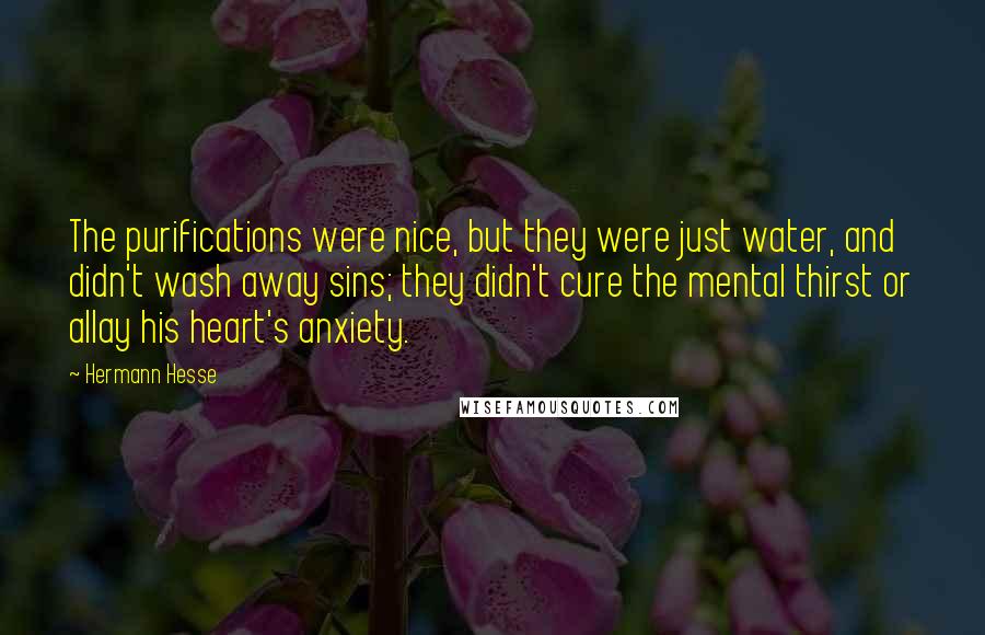 Hermann Hesse Quotes: The purifications were nice, but they were just water, and didn't wash away sins; they didn't cure the mental thirst or allay his heart's anxiety.