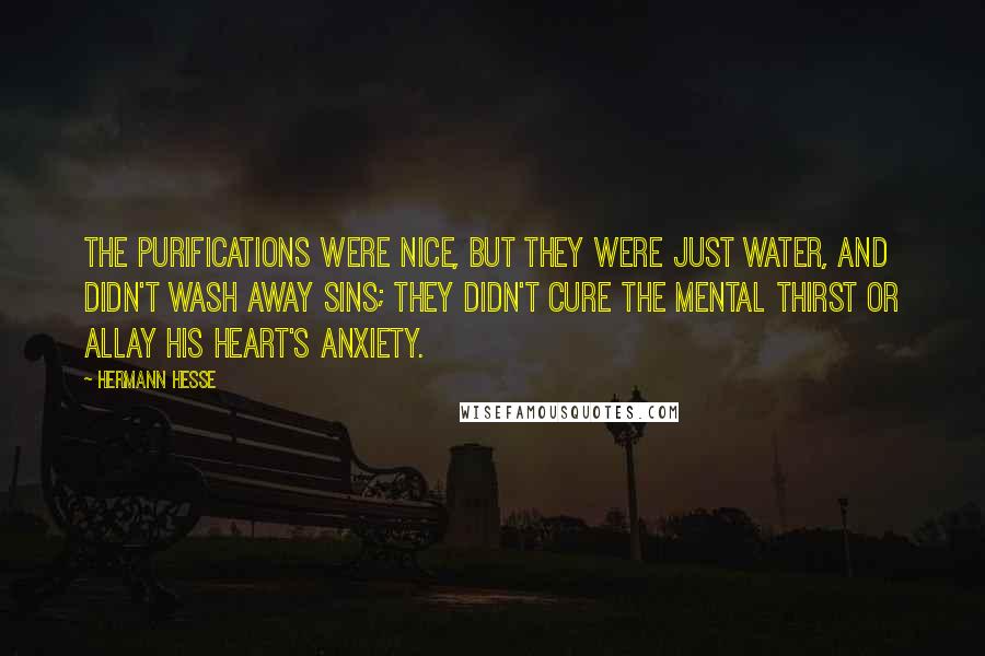 Hermann Hesse Quotes: The purifications were nice, but they were just water, and didn't wash away sins; they didn't cure the mental thirst or allay his heart's anxiety.