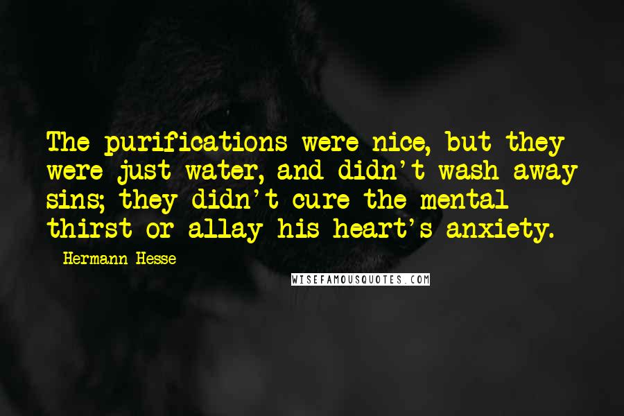 Hermann Hesse Quotes: The purifications were nice, but they were just water, and didn't wash away sins; they didn't cure the mental thirst or allay his heart's anxiety.