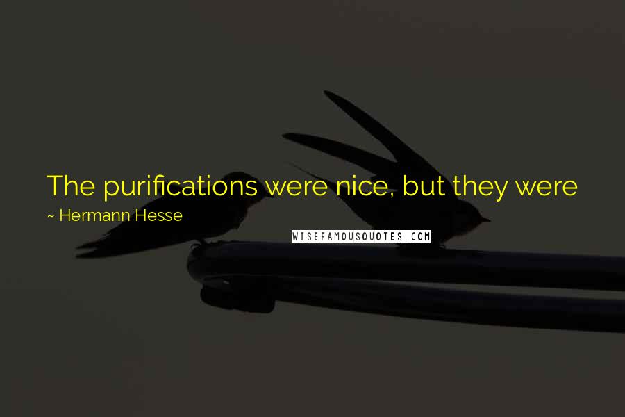Hermann Hesse Quotes: The purifications were nice, but they were just water, and didn't wash away sins; they didn't cure the mental thirst or allay his heart's anxiety.