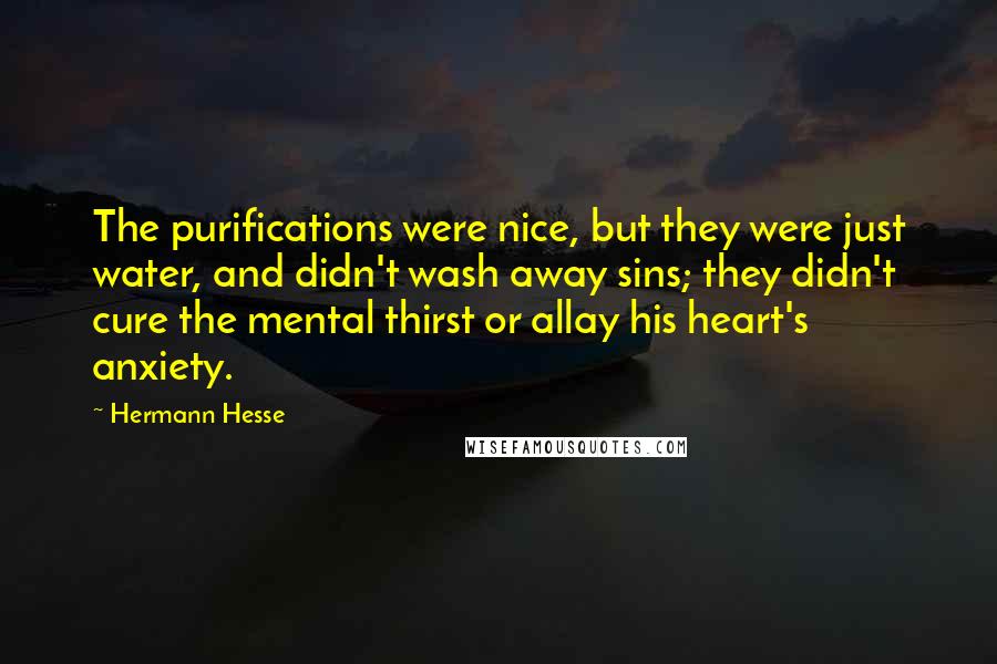 Hermann Hesse Quotes: The purifications were nice, but they were just water, and didn't wash away sins; they didn't cure the mental thirst or allay his heart's anxiety.