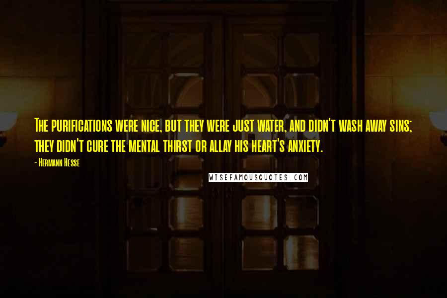 Hermann Hesse Quotes: The purifications were nice, but they were just water, and didn't wash away sins; they didn't cure the mental thirst or allay his heart's anxiety.