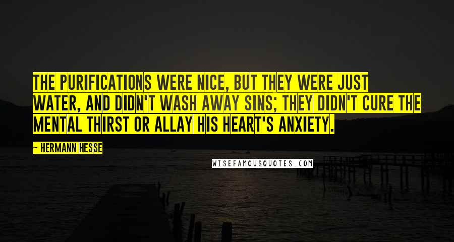 Hermann Hesse Quotes: The purifications were nice, but they were just water, and didn't wash away sins; they didn't cure the mental thirst or allay his heart's anxiety.