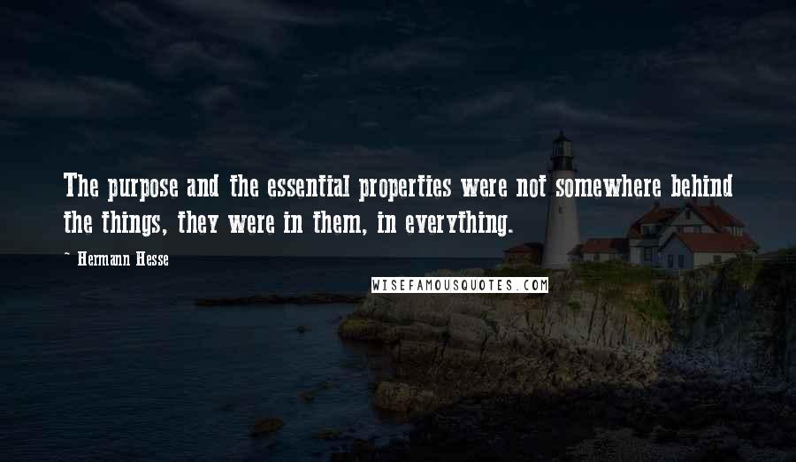 Hermann Hesse Quotes: The purpose and the essential properties were not somewhere behind the things, they were in them, in everything.