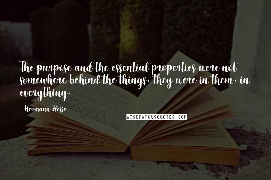 Hermann Hesse Quotes: The purpose and the essential properties were not somewhere behind the things, they were in them, in everything.