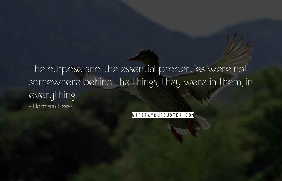 Hermann Hesse Quotes: The purpose and the essential properties were not somewhere behind the things, they were in them, in everything.