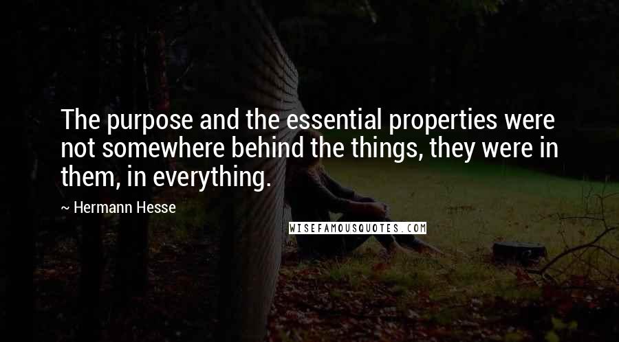 Hermann Hesse Quotes: The purpose and the essential properties were not somewhere behind the things, they were in them, in everything.