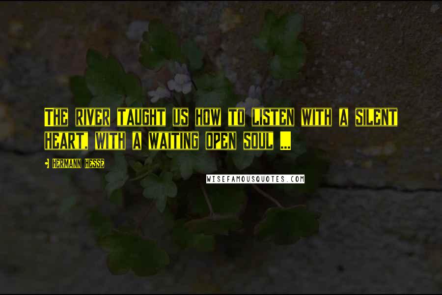 Hermann Hesse Quotes: The river taught us how to listen with a silent heart, with a waiting open soul ...