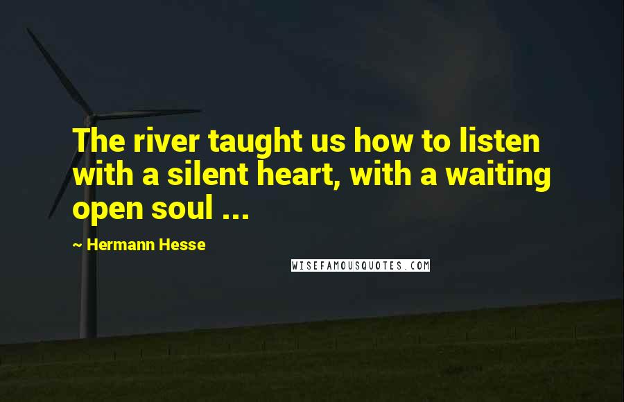 Hermann Hesse Quotes: The river taught us how to listen with a silent heart, with a waiting open soul ...