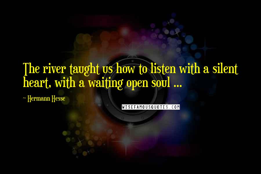 Hermann Hesse Quotes: The river taught us how to listen with a silent heart, with a waiting open soul ...