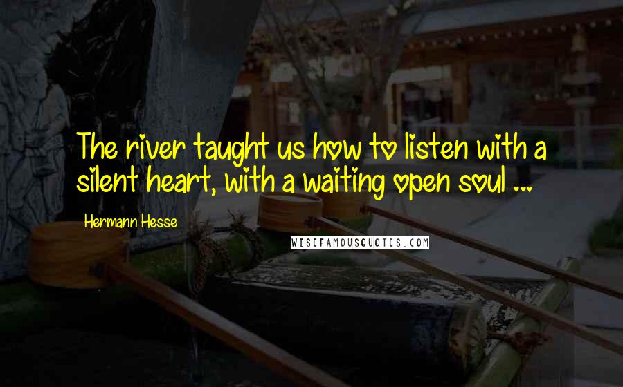 Hermann Hesse Quotes: The river taught us how to listen with a silent heart, with a waiting open soul ...