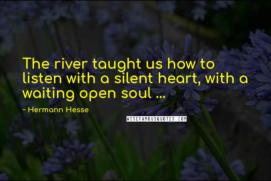 Hermann Hesse Quotes: The river taught us how to listen with a silent heart, with a waiting open soul ...