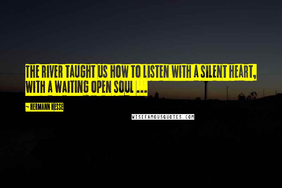 Hermann Hesse Quotes: The river taught us how to listen with a silent heart, with a waiting open soul ...