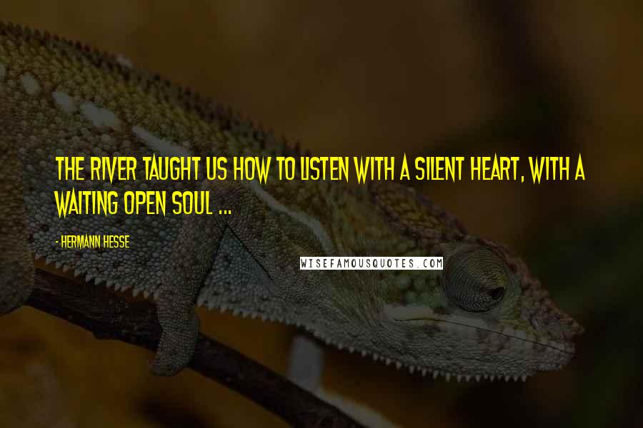 Hermann Hesse Quotes: The river taught us how to listen with a silent heart, with a waiting open soul ...