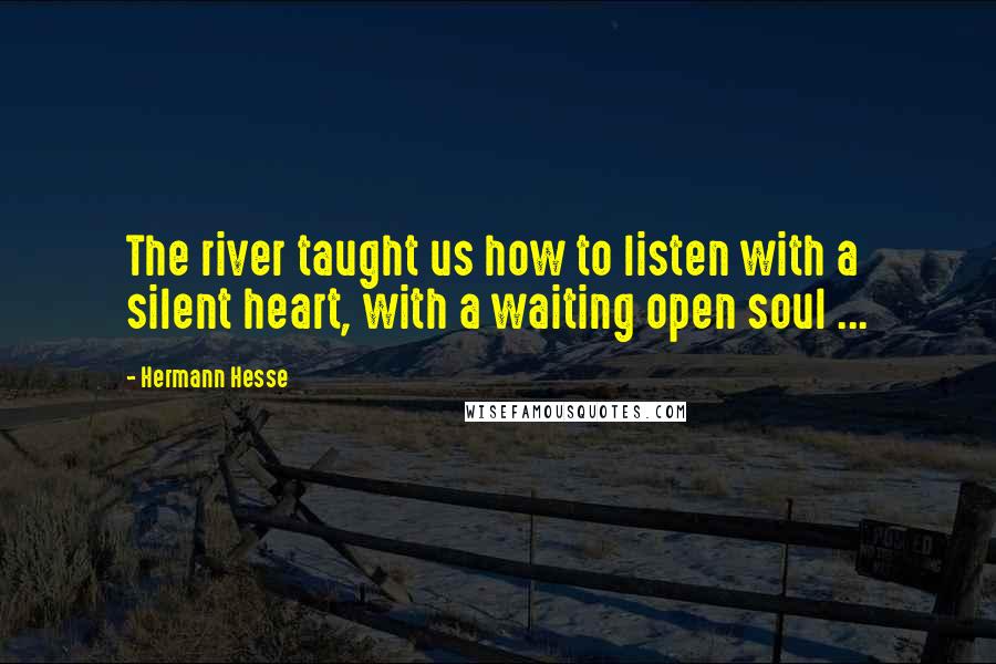 Hermann Hesse Quotes: The river taught us how to listen with a silent heart, with a waiting open soul ...