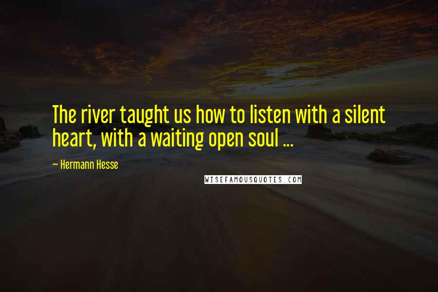 Hermann Hesse Quotes: The river taught us how to listen with a silent heart, with a waiting open soul ...