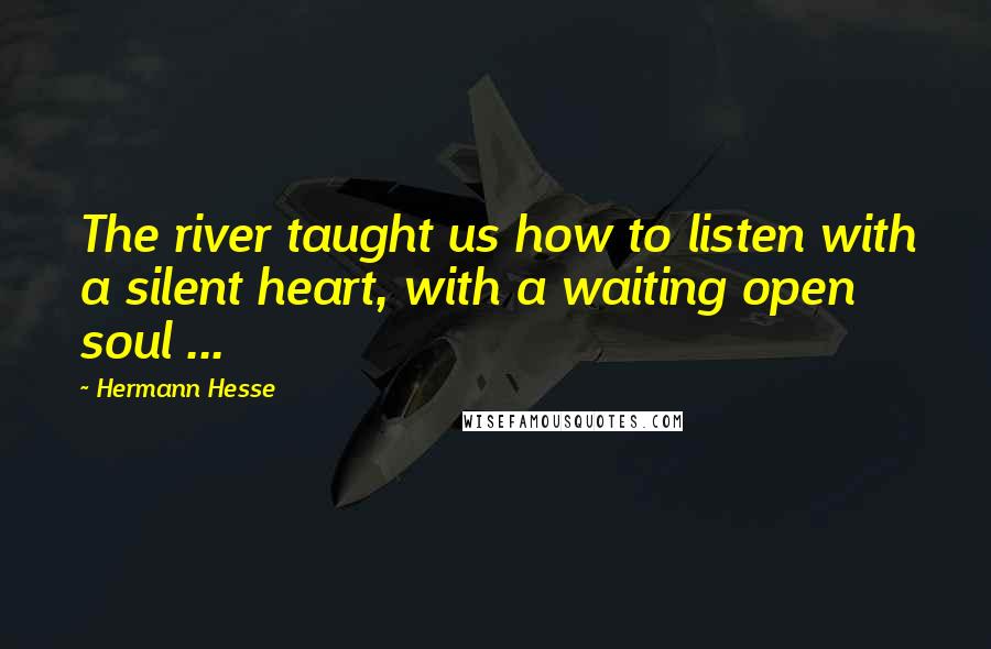 Hermann Hesse Quotes: The river taught us how to listen with a silent heart, with a waiting open soul ...