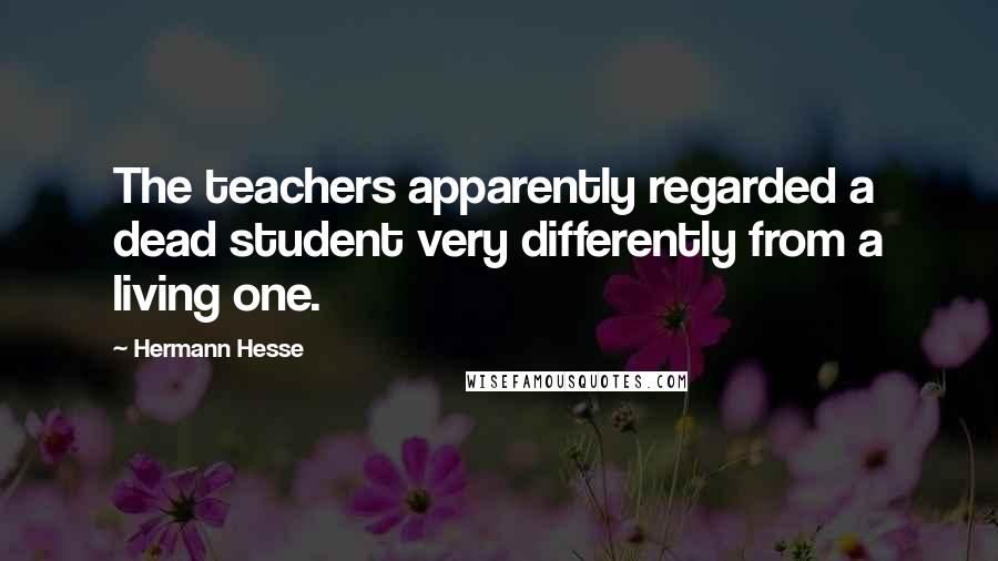 Hermann Hesse Quotes: The teachers apparently regarded a dead student very differently from a living one.