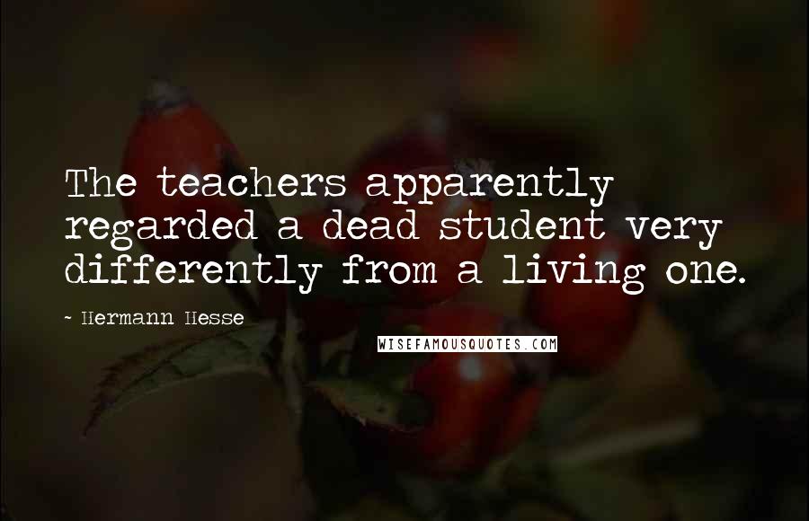 Hermann Hesse Quotes: The teachers apparently regarded a dead student very differently from a living one.