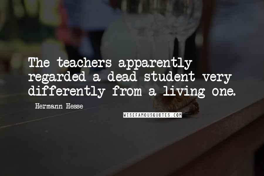 Hermann Hesse Quotes: The teachers apparently regarded a dead student very differently from a living one.
