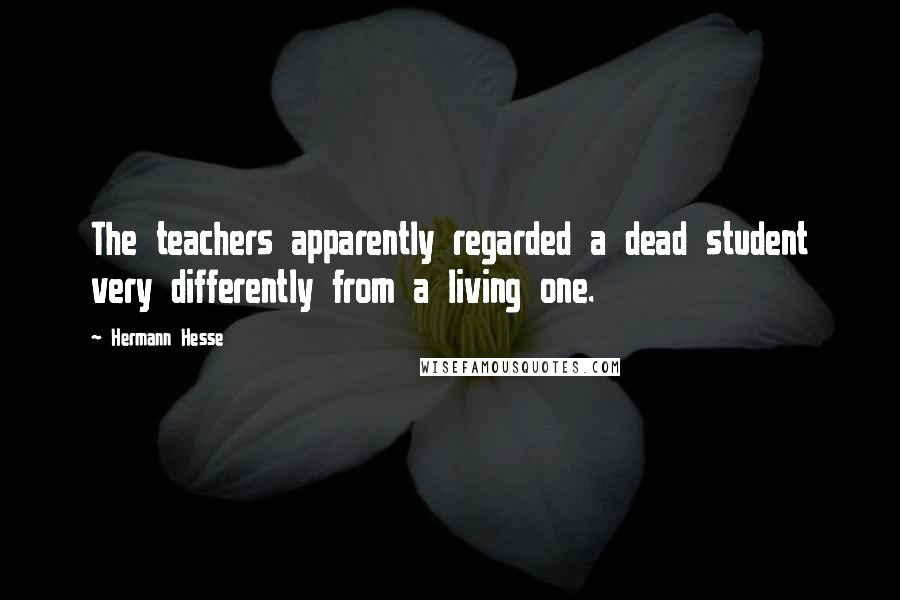 Hermann Hesse Quotes: The teachers apparently regarded a dead student very differently from a living one.