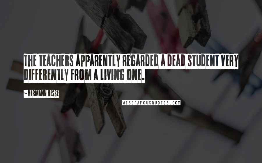 Hermann Hesse Quotes: The teachers apparently regarded a dead student very differently from a living one.