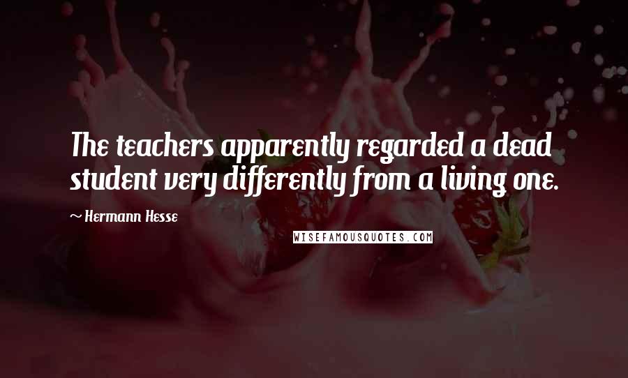 Hermann Hesse Quotes: The teachers apparently regarded a dead student very differently from a living one.