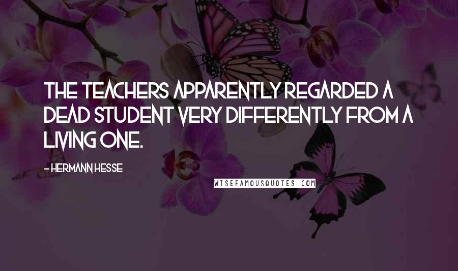 Hermann Hesse Quotes: The teachers apparently regarded a dead student very differently from a living one.