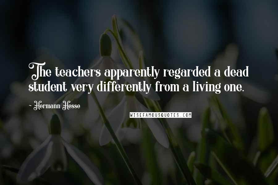 Hermann Hesse Quotes: The teachers apparently regarded a dead student very differently from a living one.