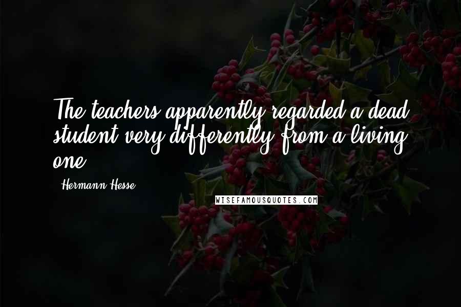 Hermann Hesse Quotes: The teachers apparently regarded a dead student very differently from a living one.