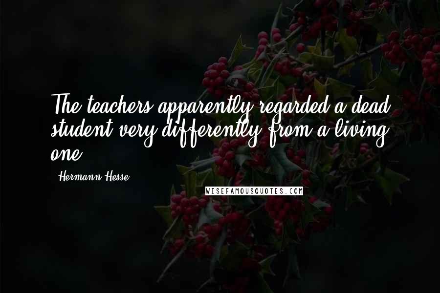 Hermann Hesse Quotes: The teachers apparently regarded a dead student very differently from a living one.