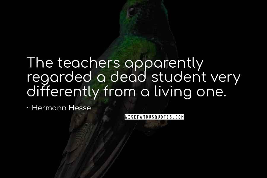Hermann Hesse Quotes: The teachers apparently regarded a dead student very differently from a living one.
